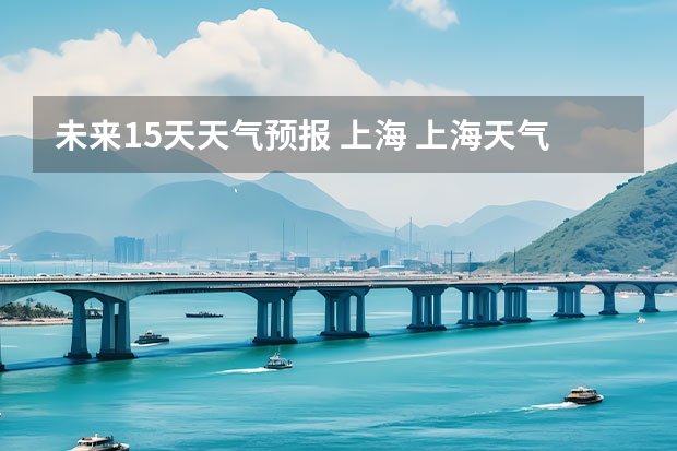 未来15天天气预报 上海 上海天气预报15天准确率
